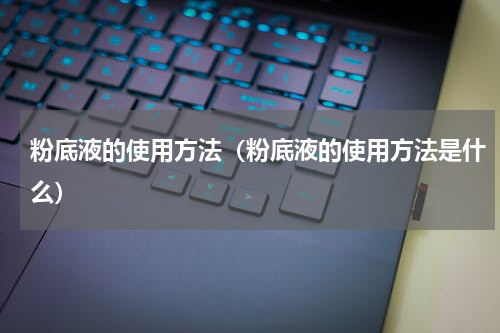 粉底液的使用方法（粉底液的使用方法是什么）