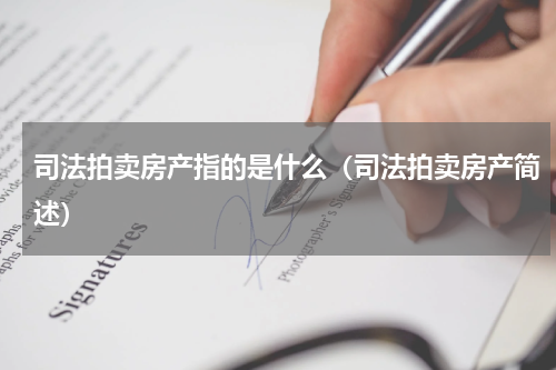 司法拍卖房产指的是什么（司法拍卖房产简述）