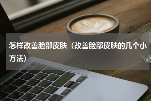 怎样改善脸部皮肤（改善脸部皮肤的几个小方法）