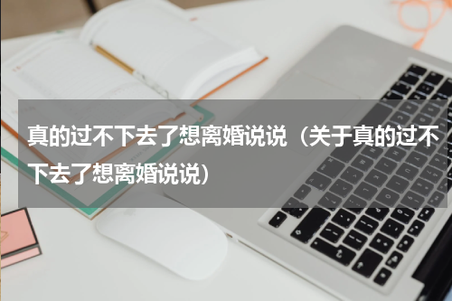 真的过不下去了想离婚说说（关于真的过不下去了想离婚说说）