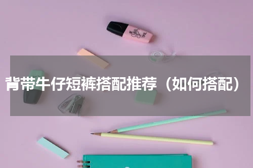 背带牛仔短裤搭配推荐（如何搭配）