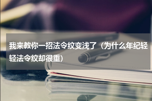 我来教你一招法令纹变浅了（为什么年纪轻轻法令纹却很重）