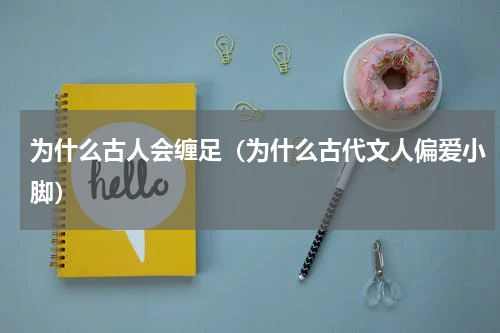 为什么古人会缠足（为什么古代文人偏爱小脚）