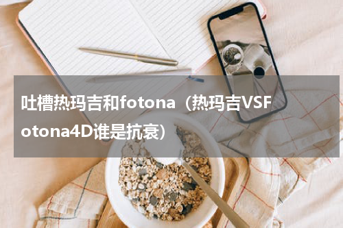 吐槽热玛吉和fotona（热玛吉VSFotona4D谁是抗衰）