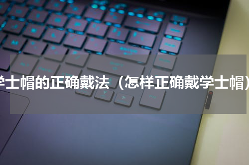 学士帽的正确戴法（怎样正确戴学士帽）