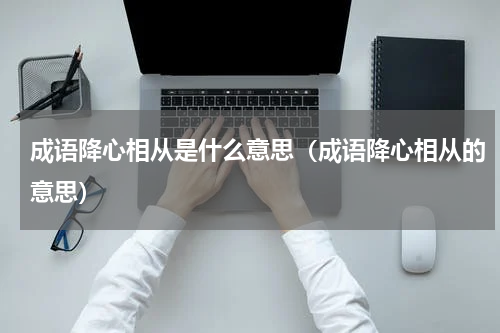 成语降心相从是什么意思（成语降心相从的意思）