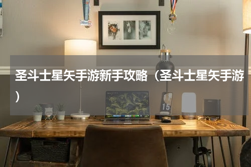 圣斗士星矢手游新手攻略（圣斗士星矢手游）