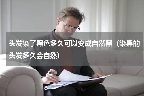 头发染了黑色多久可以变成自然黑（染黑的头发多久会自然）