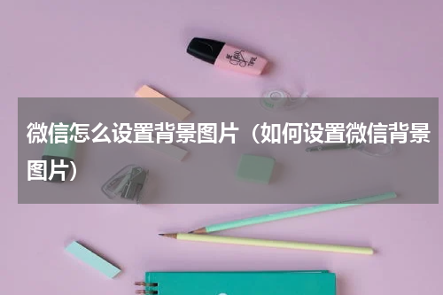 微信怎么设置背景图片（如何设置微信背景图片）