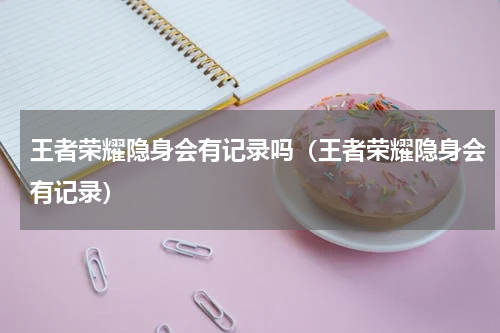 王者荣耀隐身会有记录吗（王者荣耀隐身会有记录）