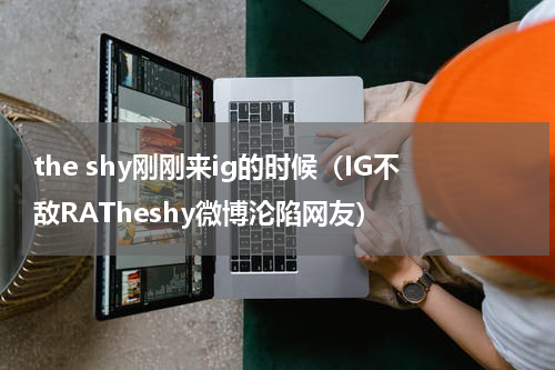 the shy刚刚来ig的时候（IG不敌RATheshy微博沦陷网友）