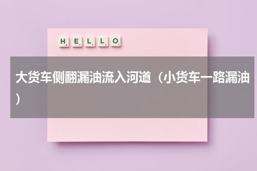 大货车侧翻漏油流入河道（小货车一路漏油）