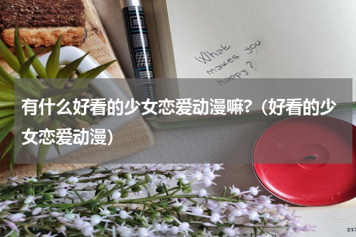 有什么好看的少女恋爱动漫嘛?（好看的少女恋爱动漫）