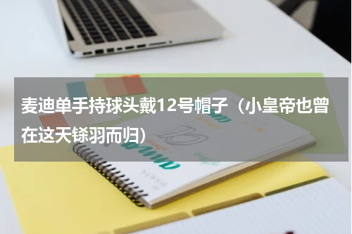 麦迪单手持球头戴12号帽子（小皇帝也曾在这天铩羽而归）
