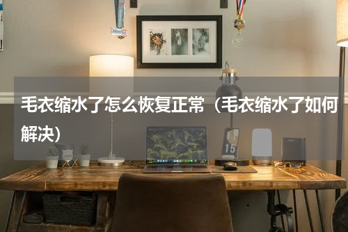 毛衣缩水了怎么恢复正常（毛衣缩水了如何解决）