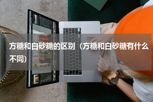 方糖和白砂糖的区别（方糖和白砂糖有什么不同）
