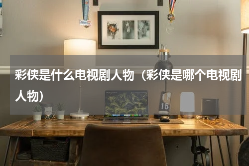 彩侠是什么电视剧人物（彩侠是哪个电视剧人物）