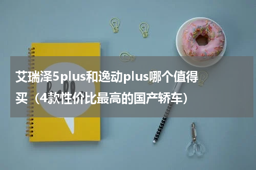 艾瑞泽5plus和逸动plus哪个值得买（4款性价比最高的国产轿车）