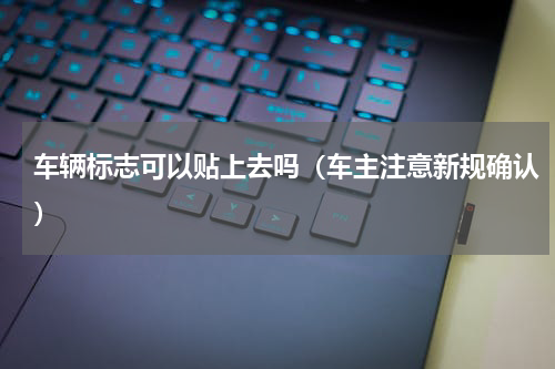 车辆标志可以贴上去吗（车主注意新规确认）