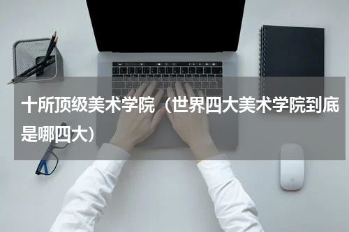 十所顶级美术学院（世界四大美术学院到底是哪四大）