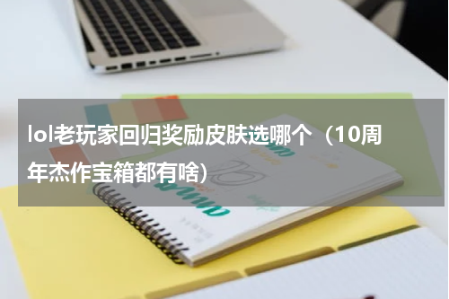 lol老玩家回归奖励皮肤选哪个（10周年杰作宝箱都有啥）