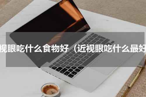 近视眼吃什么食物好（近视眼吃什么最好）