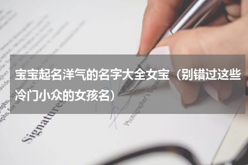 宝宝起名洋气的名字大全女宝（别错过这些冷门小众的女孩名）