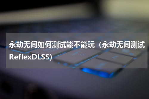 永劫无间如何测试能不能玩（永劫无间测试ReflexDLSS）