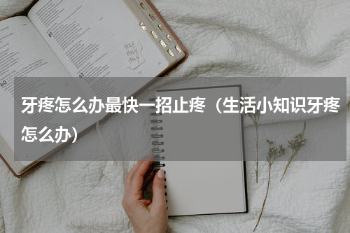 牙疼怎么办最快一招止疼（生活小知识牙疼怎么办）