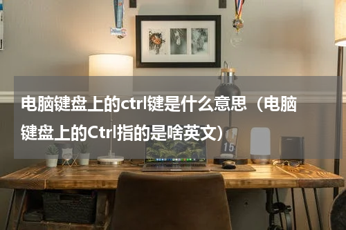 电脑键盘上的ctrl键是什么意思（电脑键盘上的Ctrl指的是啥英文）