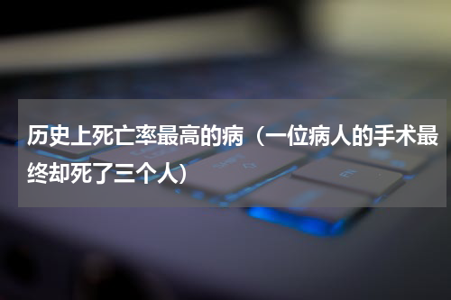 历史上死亡率最高的病（一位病人的手术最终却死了三个人）
