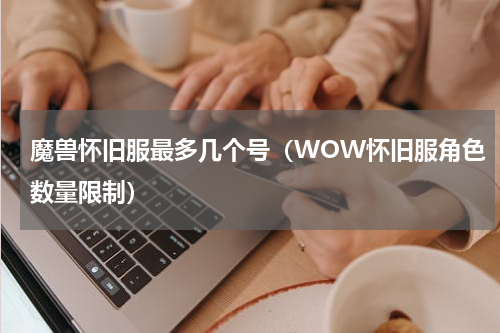 魔兽怀旧服最多几个号（WOW怀旧服角色数量限制）
