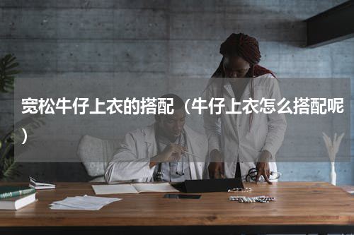 宽松牛仔上衣的搭配（牛仔上衣怎么搭配呢）