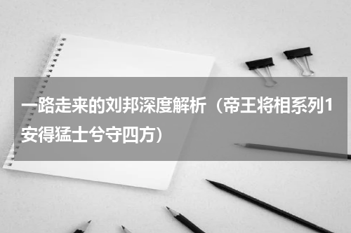 一路走来的刘邦深度解析（帝王将相系列1安得猛士兮守四方）