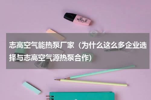 志高空气能热泵厂家（为什么这么多企业选择与志高空气源热泵合作）
