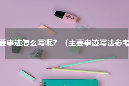 主要事迹怎么写呢？（主要事迹写法参考）