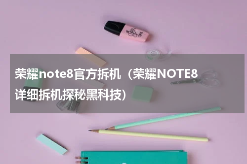 荣耀note8官方拆机（荣耀NOTE8详细拆机探秘黑科技）