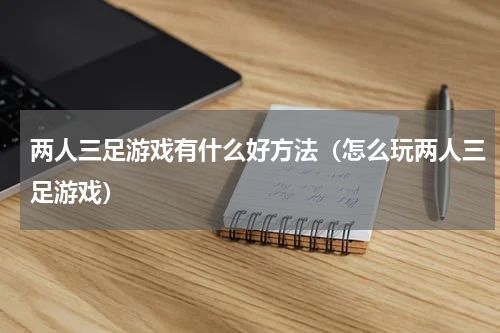 两人三足游戏有什么好方法（怎么玩两人三足游戏）