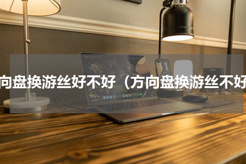 方向盘换游丝好不好（方向盘换游丝不好）