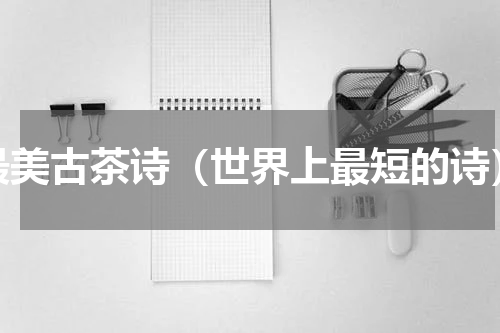 最美古茶诗（世界上最短的诗）