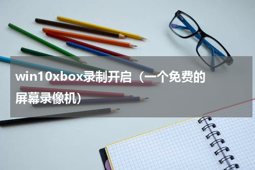 win10xbox录制开启（一个免费的屏幕录像机）