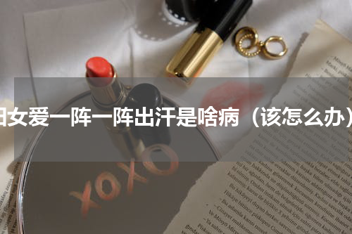 妇女爱一阵一阵出汗是啥病（该怎么办）