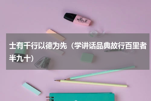 士有千行以德为先（学讲话品典故行百里者半九十）