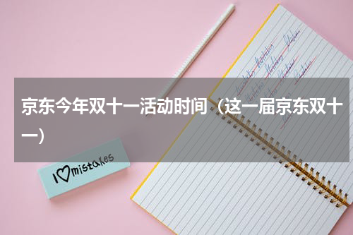 京东今年双十一活动时间（这一届京东双十一）