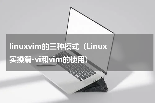 linuxvim的三种模式（Linux实操篇-vi和vim的使用）