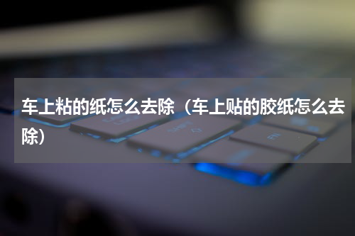 车上粘的纸怎么去除（车上贴的胶纸怎么去除）