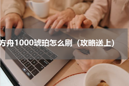 方舟1000琥珀怎么刷（攻略送上）