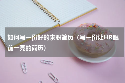 如何写一份好的求职简历（写一份让HR眼前一亮的简历）