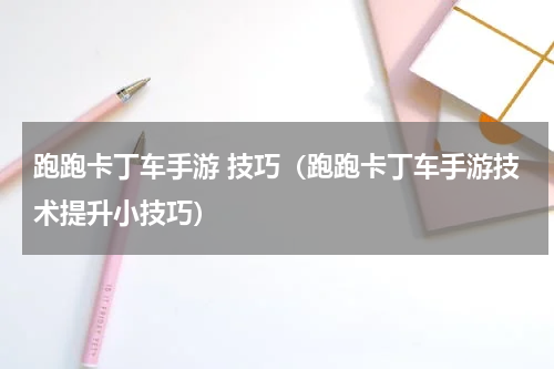 跑跑卡丁车手游 技巧（跑跑卡丁车手游技术提升小技巧）