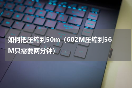 如何把压缩到50m（602M压缩到56M只需要两分钟）